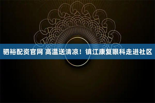 驷裕配资官网 高温送清凉！镇江康复眼科走进社区