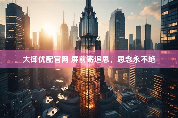 大御优配官网 屏前寄追思，思念永不绝