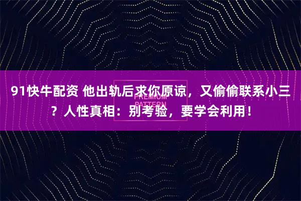 91快牛配资 他出轨后求你原谅，又偷偷联系小三？人性真相：别考验，要学会利用！