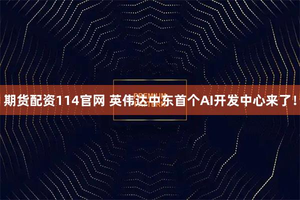 期货配资114官网 英伟达中东首个AI开发中心来了!