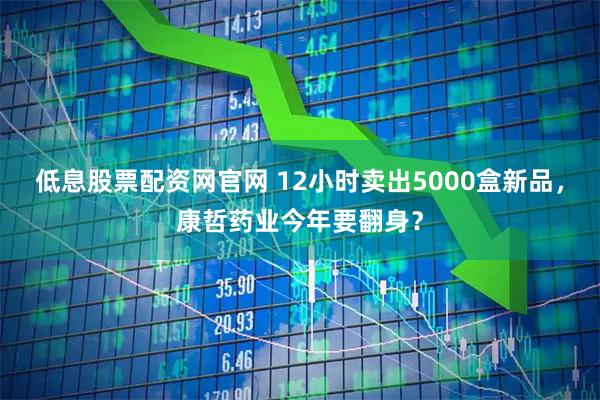 低息股票配资网官网 12小时卖出5000盒新品，康哲药业今年要翻身？