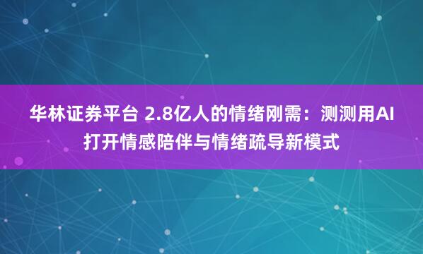 华林证券平台 2.8亿人的情绪刚需：测测用AI打开情感陪伴与情绪疏导新模式