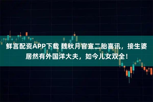 鲜言配资APP下载 魏秋月官宣二胎喜讯，接生婆居然有外国洋大夫，如今儿女双全！