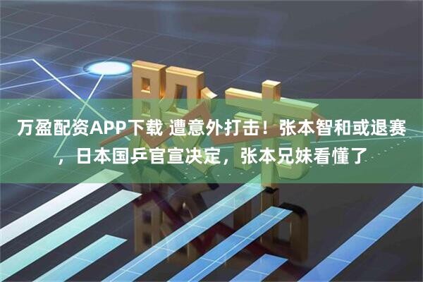 万盈配资APP下载 遭意外打击！张本智和或退赛，日本国乒官宣决定，张本兄妹看懂了