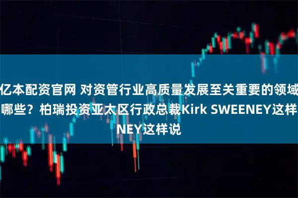 亿本配资官网 对资管行业高质量发展至关重要的领域有哪些?柏瑞投资亚太区行政总裁Kirk SWEENEY这样说