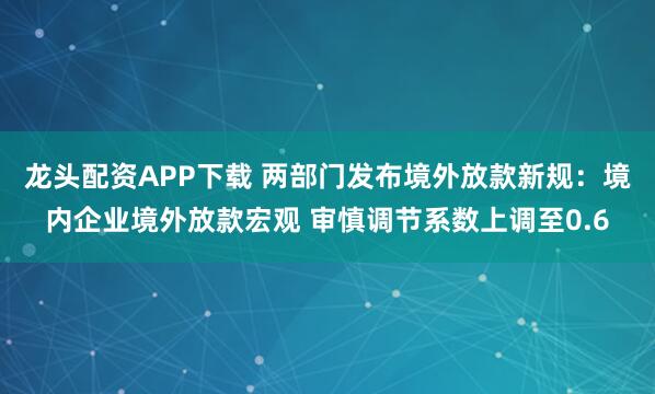 龙头配资APP下载 两部门发布境外放款新规：境内企业境外放款宏观 审慎调节系数上调至0.6