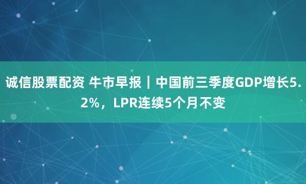 诚信股票配资 牛市早报｜中国前三季度GDP增长5.2%，LPR连续5个月不变