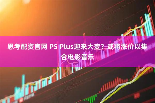 思考配资官网 PS Plus迎来大变？或将涨价以集合电影音乐