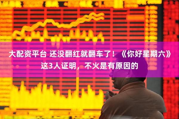 大配资平台 还没翻红就翻车了！《你好星期六》这3人证明，不火是有原因的