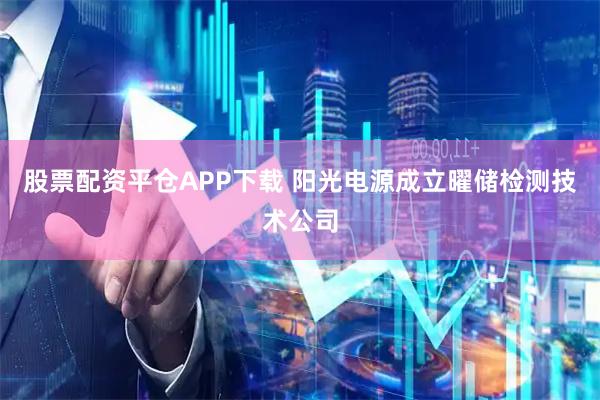 股票配资平仓APP下载 阳光电源成立曜储检测技术公司