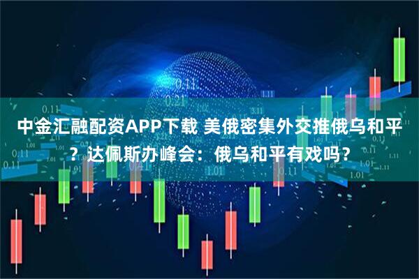 中金汇融配资APP下载 美俄密集外交推俄乌和平？达佩斯办峰会：俄乌和平有戏吗？