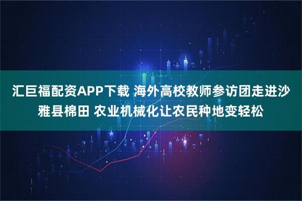 汇巨福配资APP下载 海外高校教师参访团走进沙雅县棉田 农业机械化让农民种地变轻松