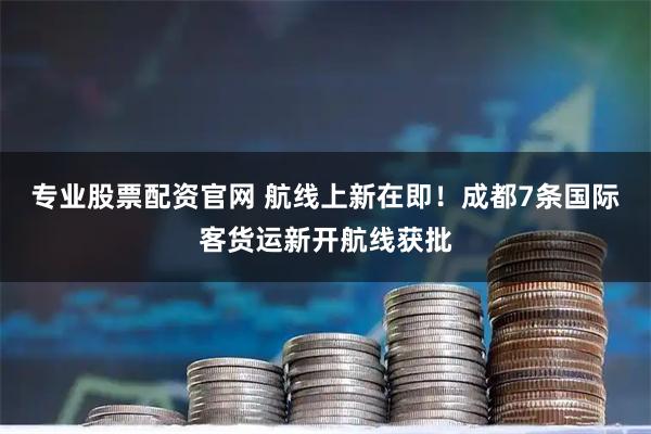 专业股票配资官网 航线上新在即！成都7条国际客货运新开航线获批