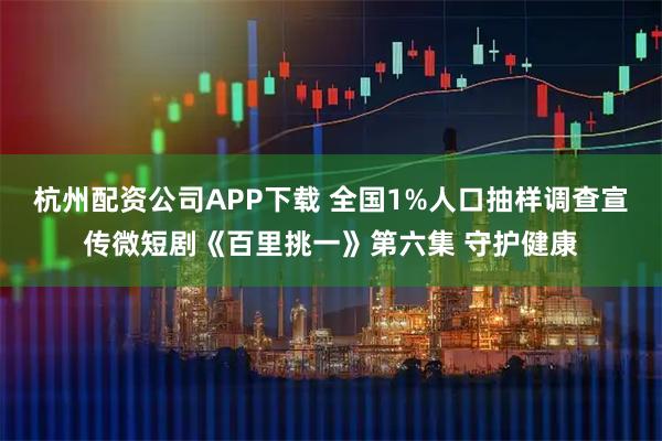 杭州配资公司APP下载 全国1%人口抽样调查宣传微短剧《百里挑一》第六集 守护健康