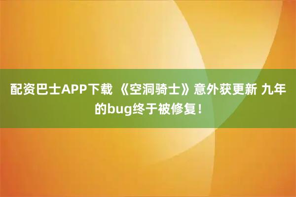 配资巴士APP下载 《空洞骑士》意外获更新 九年的bug终于被修复！