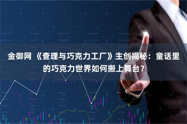 金御网 《查理与巧克力工厂》主创揭秘：童话里的巧克力世界如何搬上舞台？