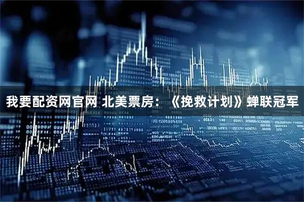 我要配资网官网 北美票房：《挽救计划》蝉联冠军