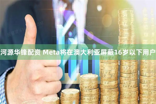 河源华锋配资 Meta将在澳大利亚屏蔽16岁以下用户