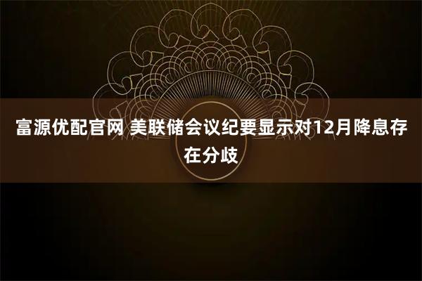富源优配官网 美联储会议纪要显示对12月降息存在分歧