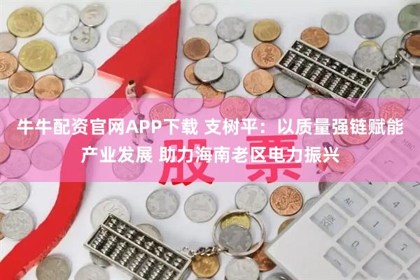 牛牛配资官网APP下载 支树平：以质量强链赋能产业发展 助力海南老区电力振兴
