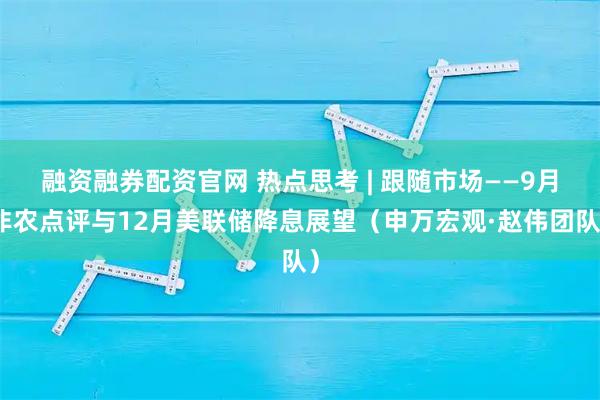 融资融券配资官网 热点思考 | 跟随市场——9月非农点评与12月美联储降息展望（申万宏观·赵伟团队）
