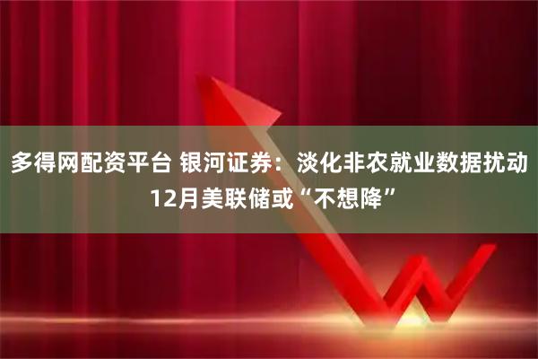 多得网配资平台 银河证券：淡化非农就业数据扰动 12月美联储或“不想降”