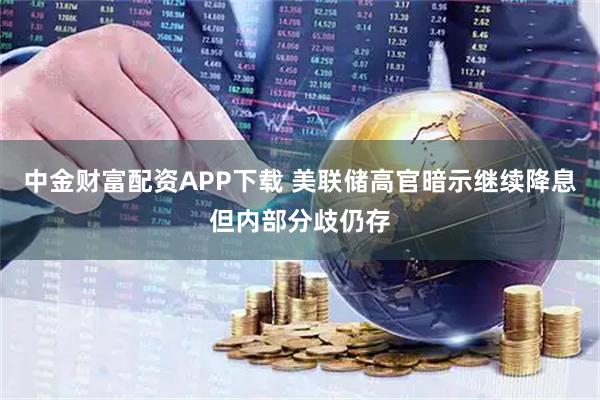 中金财富配资APP下载 美联储高官暗示继续降息但内部分歧仍存