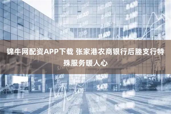 锦牛网配资APP下载 张家港农商银行后塍支行特殊服务暖人心