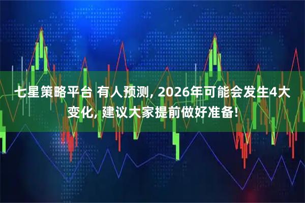 七星策略平台 有人预测, 2026年可能会发生4大变化, 建议大家提前做好准备!