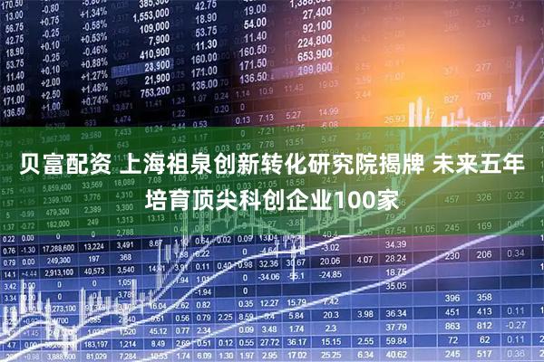 贝富配资 上海祖泉创新转化研究院揭牌 未来五年培育顶尖科创企业100家