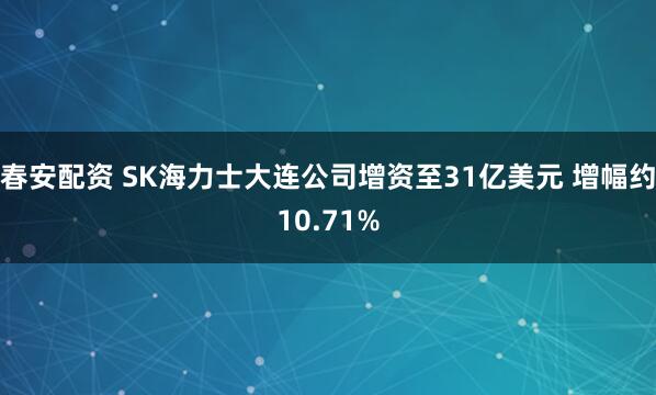 春安配资 SK海力士大连公司增资至31亿美元 增幅约10.71%