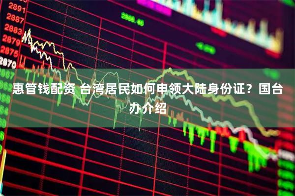 惠管钱配资 台湾居民如何申领大陆身份证?国台办介绍