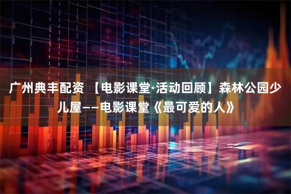 广州典丰配资 【电影课堂·活动回顾】森林公园少儿屋——电影课堂《最可爱的人》