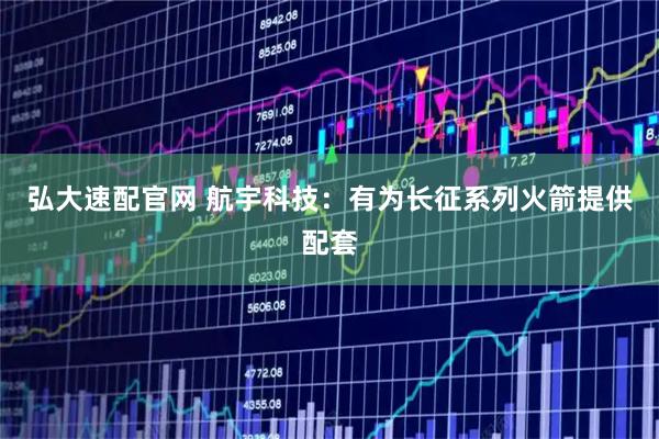 弘大速配官网 航宇科技：有为长征系列火箭提供配套