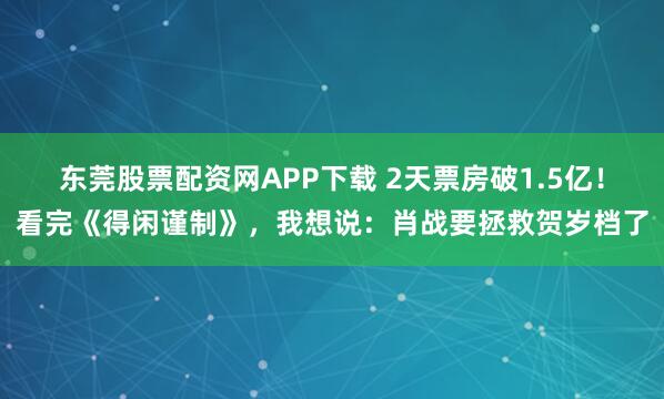东莞股票配资网APP下载 2天票房破1.5亿!看完《得闲谨制》,我想说:肖战要拯救贺岁档了