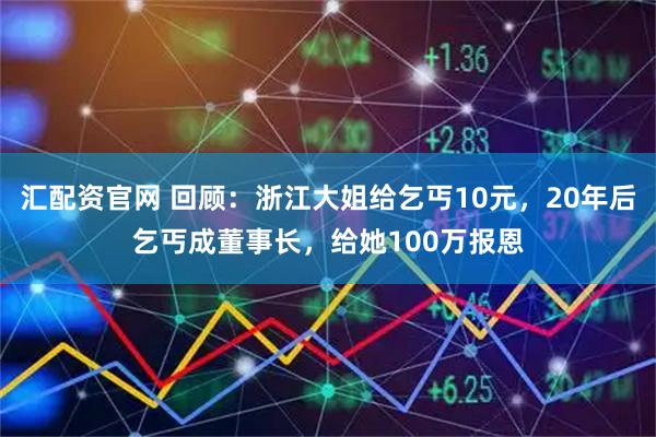 汇配资官网 回顾：浙江大姐给乞丐10元，20年后乞丐成董事长，给她100万报恩