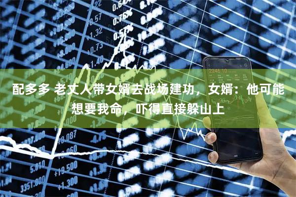 配多多 老丈人带女婿去战场建功，女婿：他可能想要我命，吓得直接躲山上