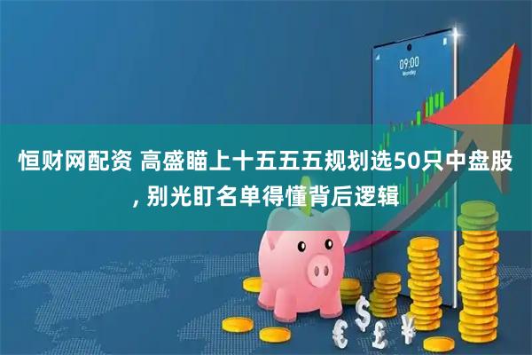 恒财网配资 高盛瞄上十五五五规划选50只中盘股, 别光盯名单得懂背后逻辑