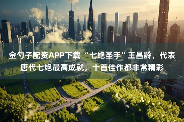 金勺子配资APP下载 “七绝圣手”王昌龄，代表唐代七绝最高成就，十首佳作都非常精彩