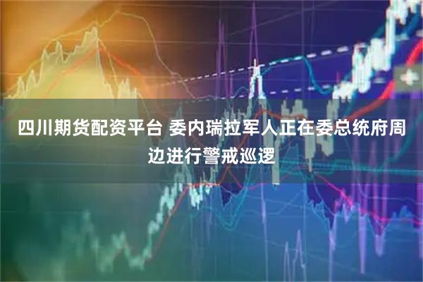 四川期货配资平台 委内瑞拉军人正在委总统府周边进行警戒巡逻
