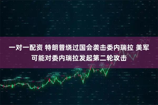 一对一配资 特朗普绕过国会袭击委内瑞拉 美军可能对委内瑞拉发起第二轮攻击