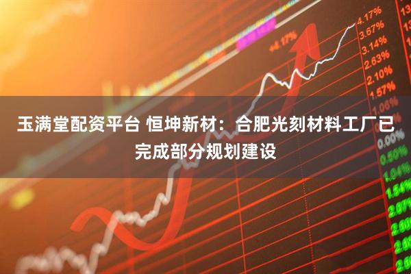玉满堂配资平台 恒坤新材：合肥光刻材料工厂已完成部分规划建设