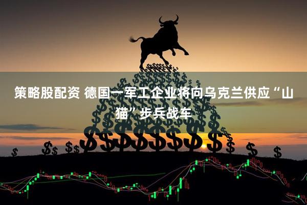 策略股配资 德国一军工企业将向乌克兰供应“山猫”步兵战车