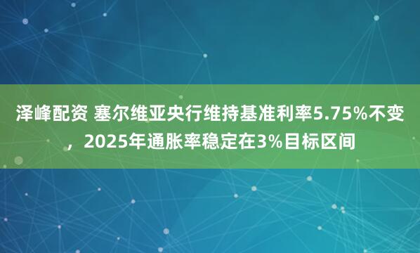 泽峰配资 塞尔维亚央行维持基准利率5.75%不变，2025年通胀率稳定在3%目标区间