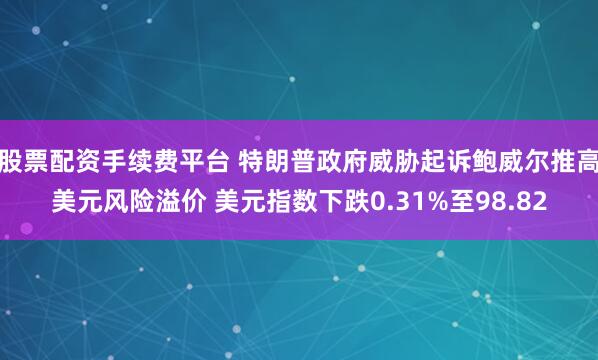股票配资手续费平台 特朗普政府威胁起诉鲍威尔推高美元风险溢价 美元指数下跌0.31%至98.82