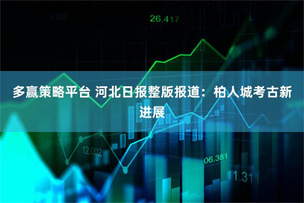 多赢策略平台 河北日报整版报道：柏人城考古新进展