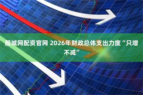 股城网配资官网 2026年财政总体支出力度“只增不减”