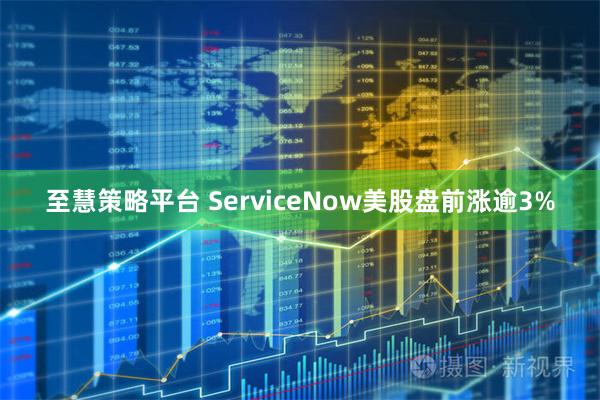 至慧策略平台 ServiceNow美股盘前涨逾3%