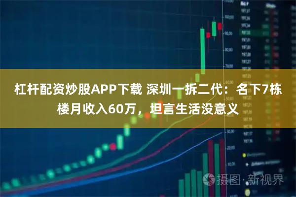 杠杆配资炒股APP下载 深圳一拆二代：名下7栋楼月收入60万，坦言生活没意义
