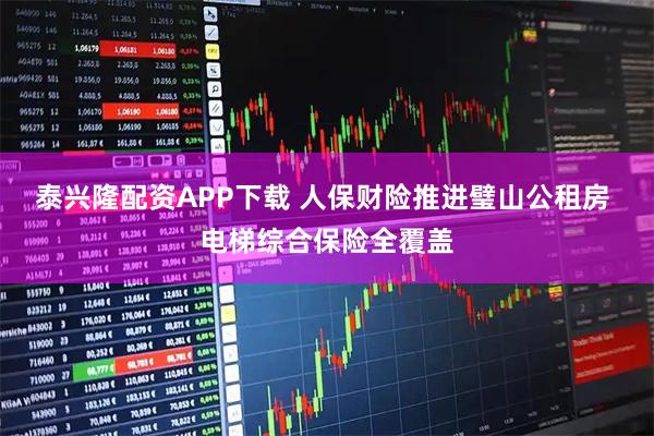 泰兴隆配资APP下载 人保财险推进璧山公租房 电梯综合保险全覆盖